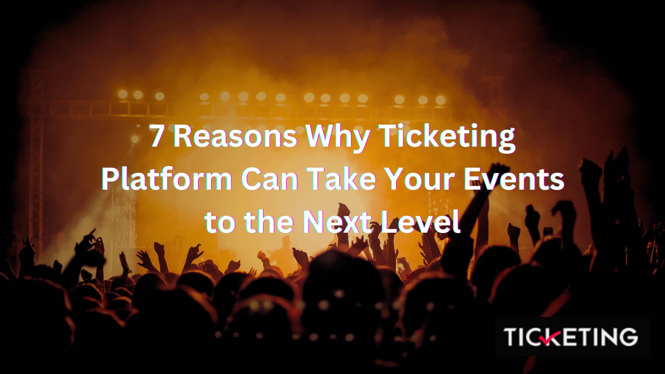 7 Reasons Why a Ticketing Platform Can Take Your Events to the Next Level